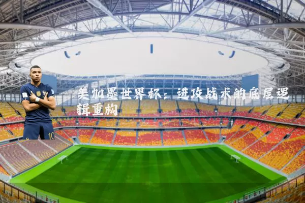 美加墨世界杯：进攻战术的底层逻辑重构