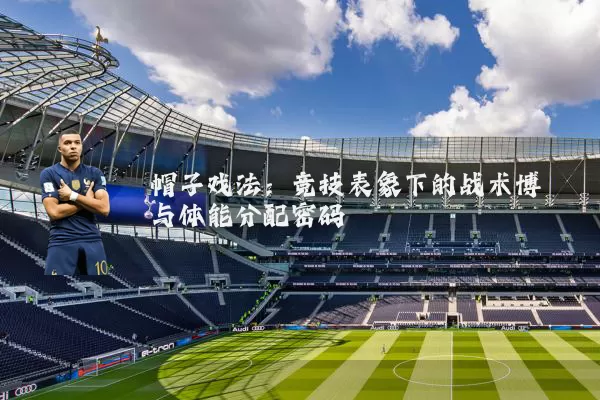 帽子戏法：竞技表象下的战术博弈与体能分配密码