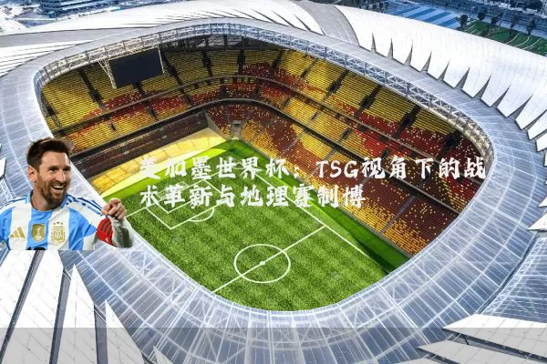 美加墨世界杯：TSG视角下的战术革新与地理赛制博弈