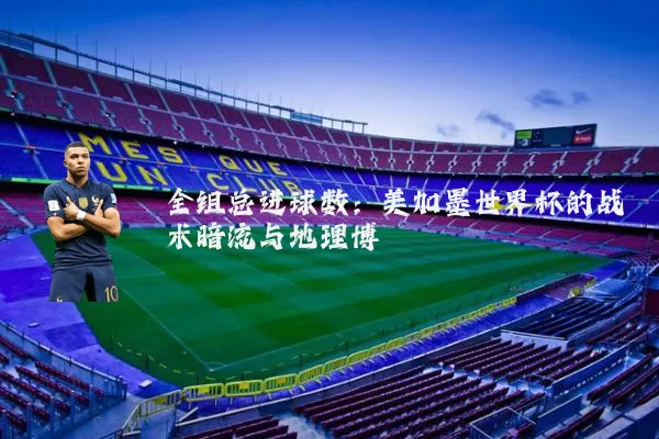 全组总进球数：美加墨世界杯的战术暗流与地理博弈