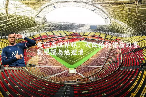 美加墨世界杯:大区轮转背后的赛制逻辑与地理博弈