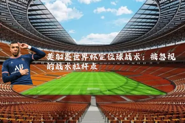 美加墨世界杯定位球战术:被忽视的战术杠杆点