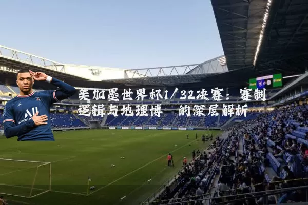 美加墨世界杯1/32决赛:赛制逻辑与地理博弈的深层解析