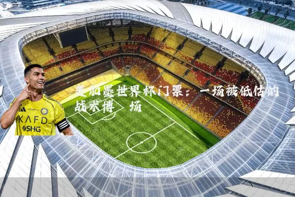 美加墨世界杯门票：一场被低估的战术博弈场
