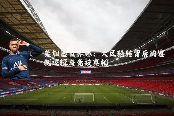 美加墨世界杯:大区轮转背后的赛制逻辑与竞技真相