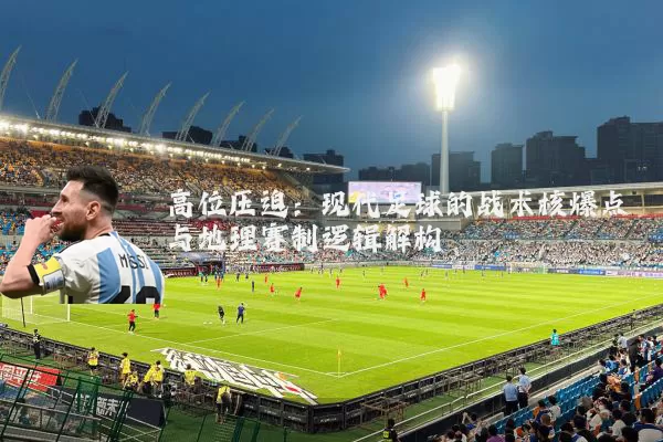 高位压迫:现代足球的战术核爆点与地理赛制逻辑解构