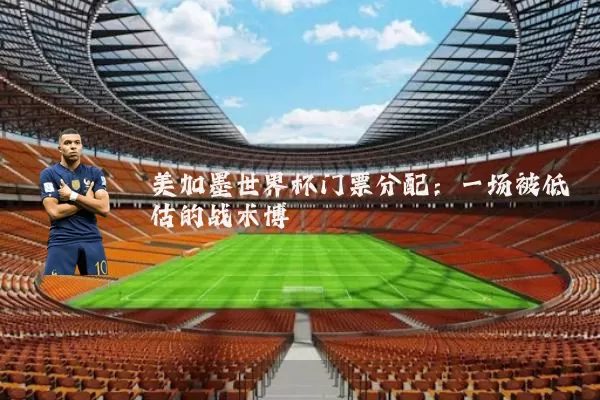 美加墨世界杯门票分配:一场被低估的战术博弈