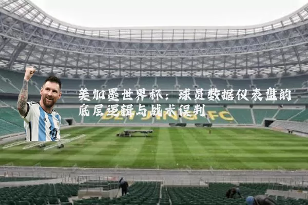 美加墨世界杯:球员数据仪表盘的底层逻辑与战术误判