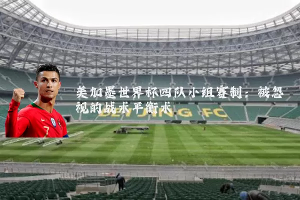 美加墨世界杯四队小组赛制:被忽视的战术平衡术