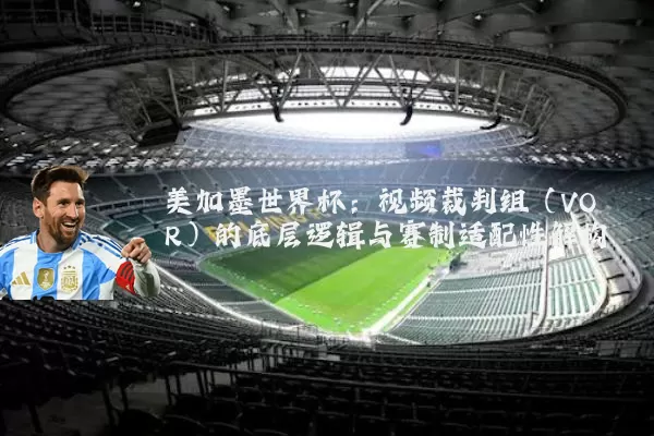 美加墨世界杯:视频裁判组(VOR)的底层逻辑与赛制适配性解构