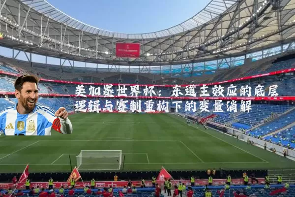 美加墨世界杯:东道主效应的底层逻辑与赛制重构下的变量消解
