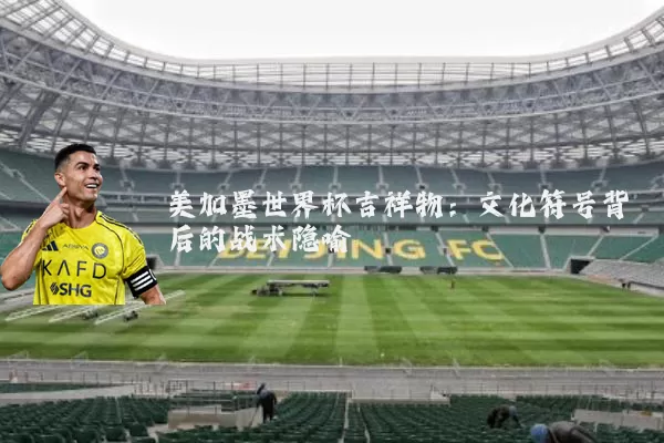 美加墨世界杯吉祥物：文化符号背后的战术隐喻