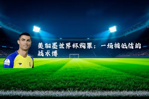 美加墨世界杯购票:一场被低估的战术博弈