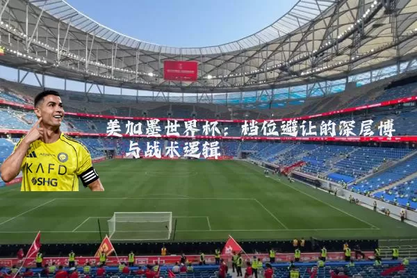 美加墨世界杯：档位避让的深层博弈与战术逻辑