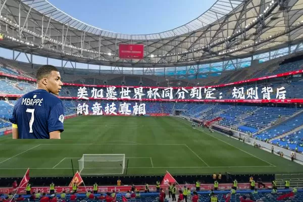 美加墨世界杯同分判定:规则背后的竞技真相