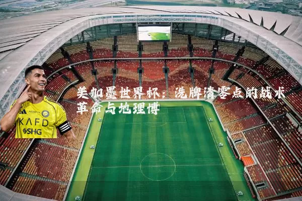 美加墨世界杯:洗牌清零点的战术革命与地理博弈