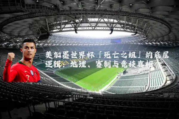 美加墨世界杯「死亡之组」的底层逻辑:地理、赛制与竞技真相