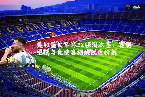 美加墨世界杯32强淘汰赛：赛制逻辑与竞技真相的深度拆解
