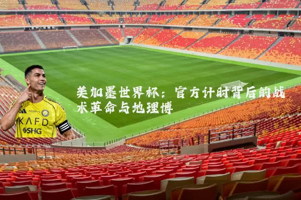 美加墨世界杯:官方计时背后的战术革命与地理博弈