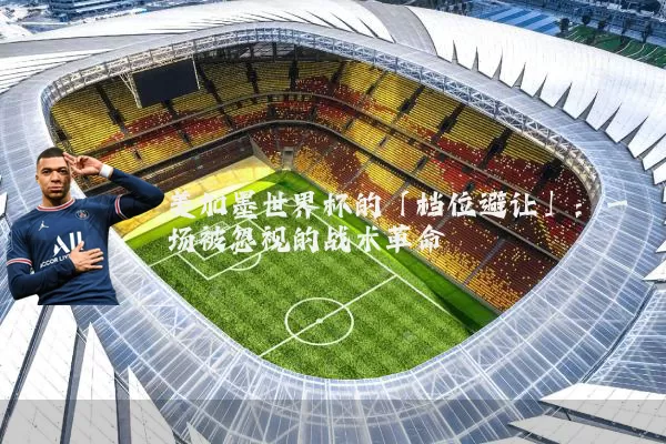 美加墨世界杯的「档位避让」:一场被忽视的战术革命