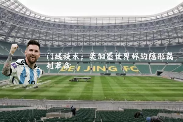 门线技术：美加墨世界杯的隐形裁判革命