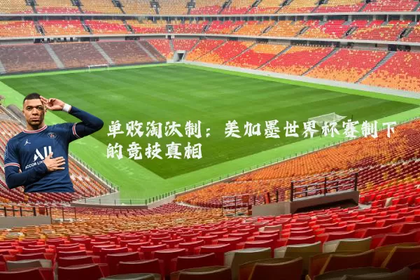 单败淘汰制:美加墨世界杯赛制下的竞技真相