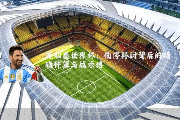 美加墨世界杯:伤停补时背后的精确计算与战术博弈