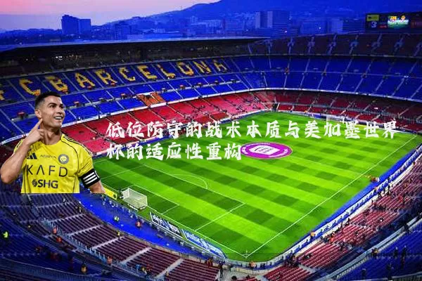 低位防守的战术本质与美加墨世界杯的适应性重构