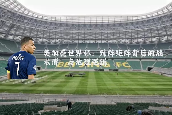 美加墨世界杯:对阵矩阵背后的战术博弈与地理逻辑