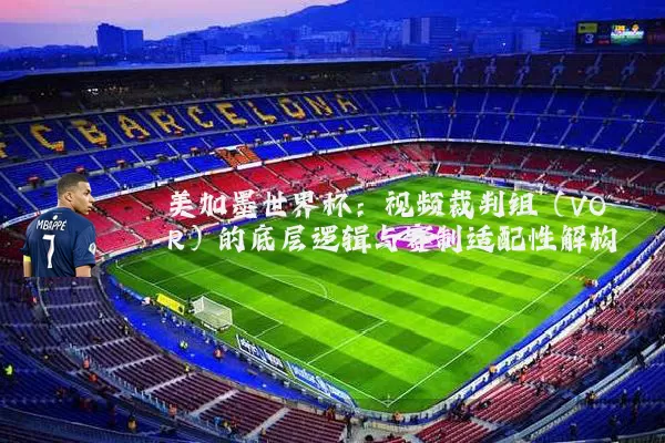 美加墨世界杯：视频裁判组（VOR）的底层逻辑与赛制适配性解构