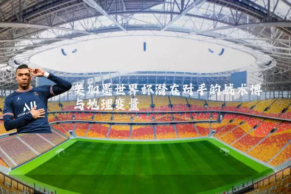 美加墨世界杯潜在对手的战术博弈与地理变量