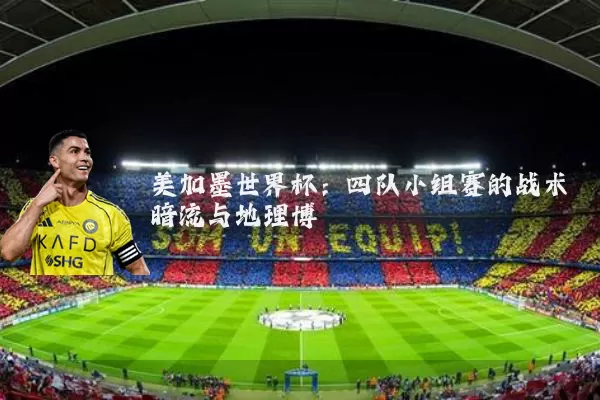美加墨世界杯:四队小组赛的战术暗流与地理博弈
