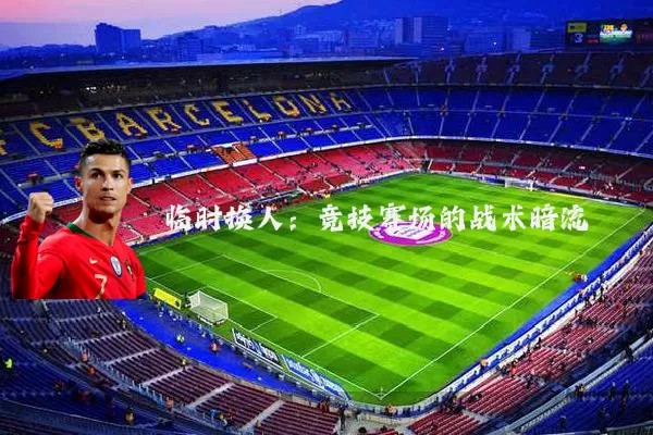 临时换人：竞技赛场的战术暗流