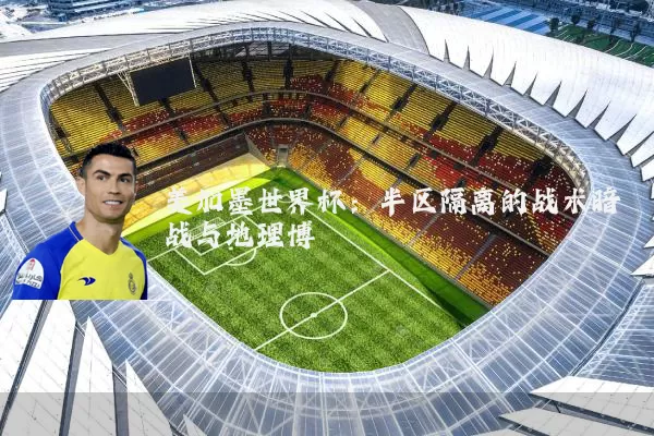 美加墨世界杯:半区隔离的战术暗战与地理博弈