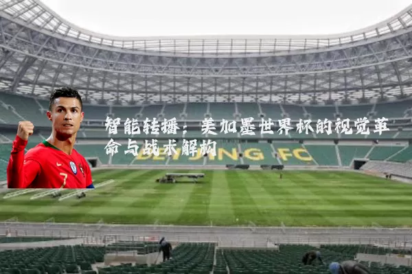 智能转播:美加墨世界杯的视觉革命与战术解构