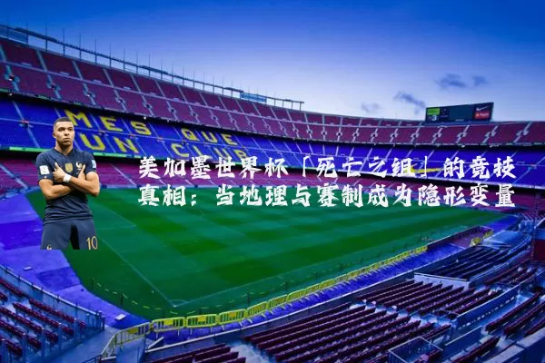美加墨世界杯「死亡之组」的竞技真相:当地理与赛制成为隐形变量